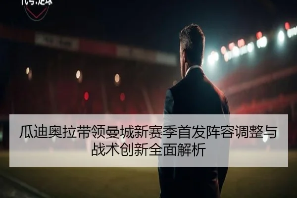 瓜迪奥拉带领曼城新赛季首发阵容调整与战术创新全面解析